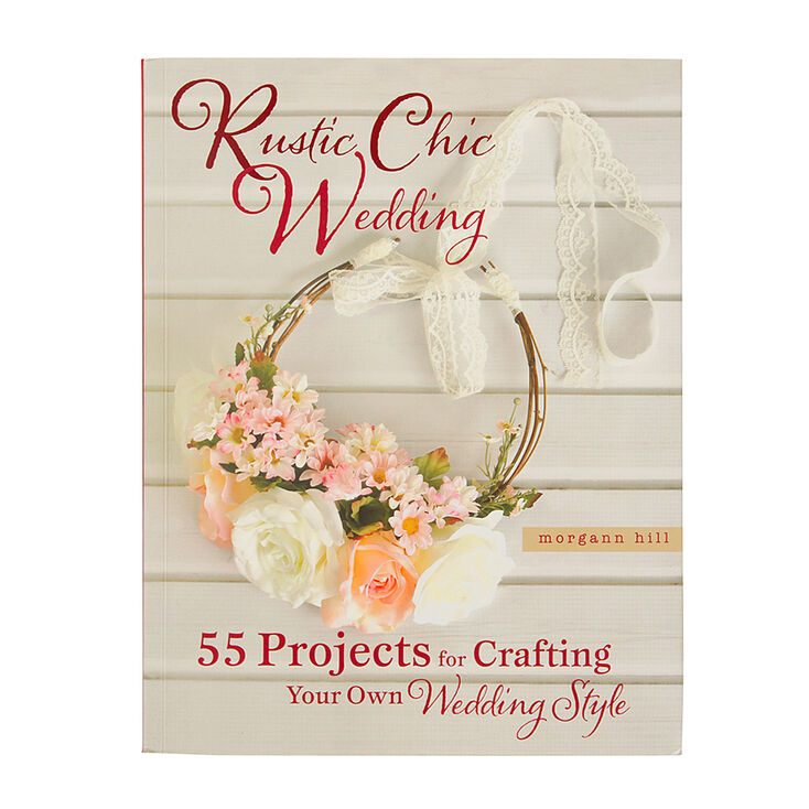 Rustic Chic Wedding: 55 Projects for Crafting Your Own Wedding Style by Morgan Hill,