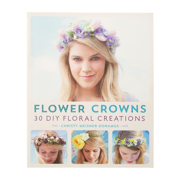 Flower Crowns: 30 DIY Floral Creations Book by Christy Meisner Doramus,