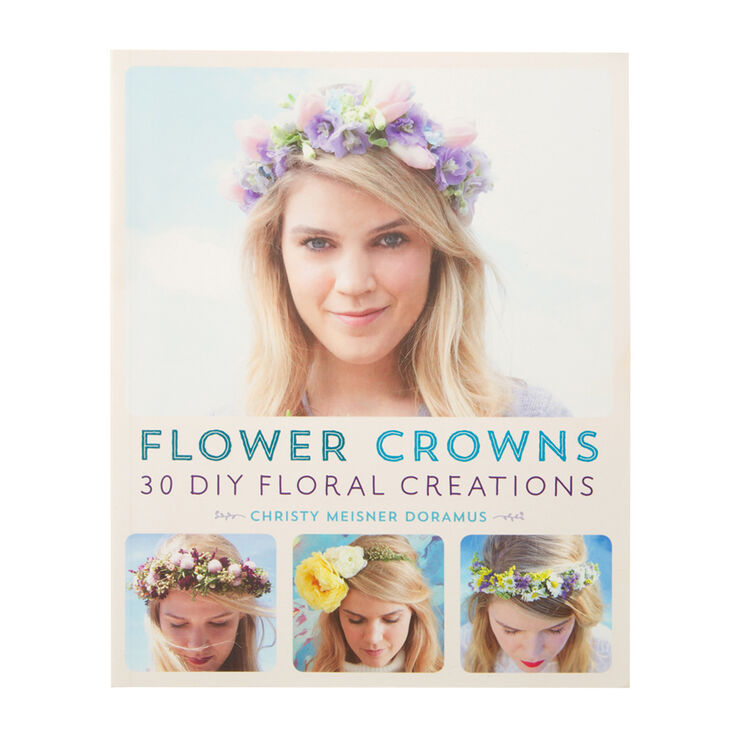 Flower Crowns: 30 DIY Floral Creations Book by Christy Meisner Doramus,