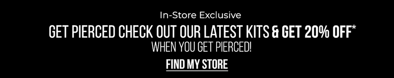 In-Store Exclusive Get Pierced Check out our latest kits & get 20% OFF* when you get pierced!