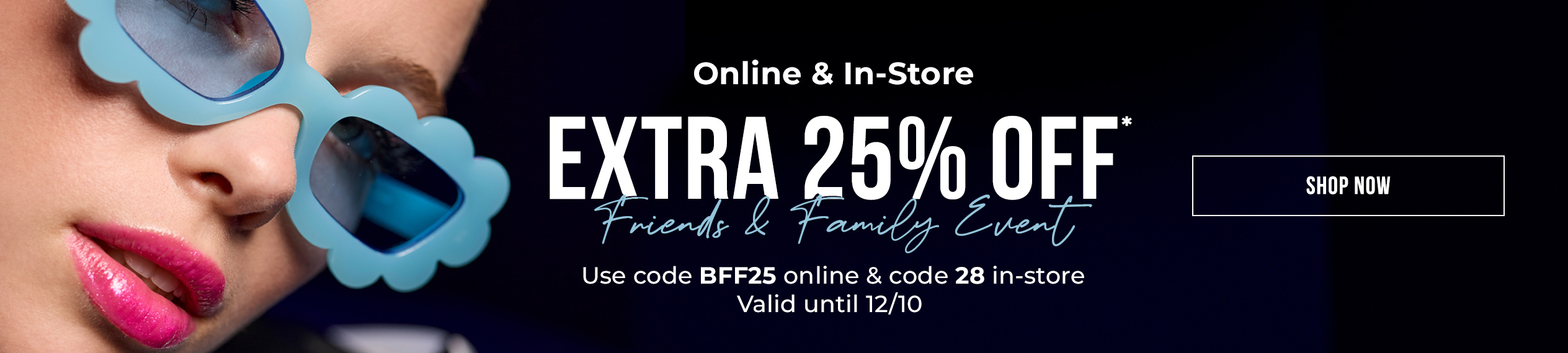 Hey BFF! EXTRA 25% OFF* Friends & Family Event With Code BFF25 *12/4-12/10 online & in-store