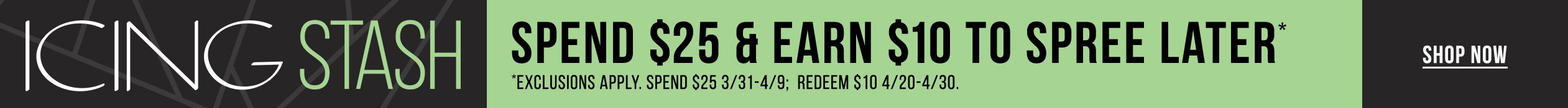 ICING STASH Spend $25 & Earn $10 to Spree Later* Exclusions apply. Spend $25 3/31-4/9; Redeem $10 4/20-4/30
