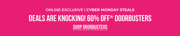 Online Exclusive CYBER MONDAY STEALS Deals Are Knocking! 60% OFF* Doorbusters