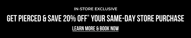 Get Pierced & Save 20% OFF* Your Same-Day Store Purchase - LEARN MORE & BOOK NOW 